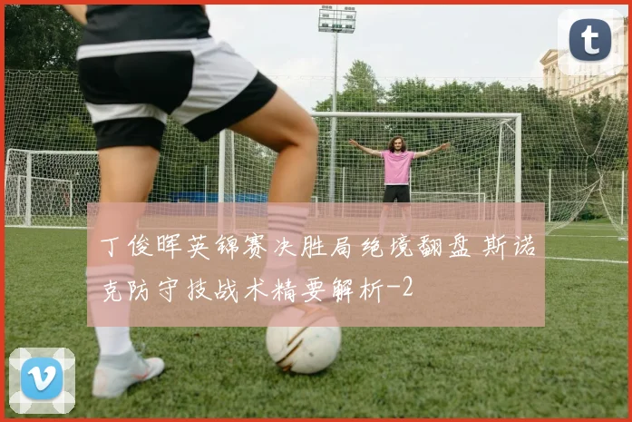 丁俊晖英锦赛决胜局绝境翻盘 斯诺克防守技战术精要解析