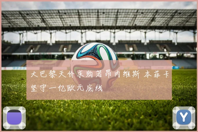 大巴黎天价求购若昂内维斯 本菲卡坚守一亿欧元底线