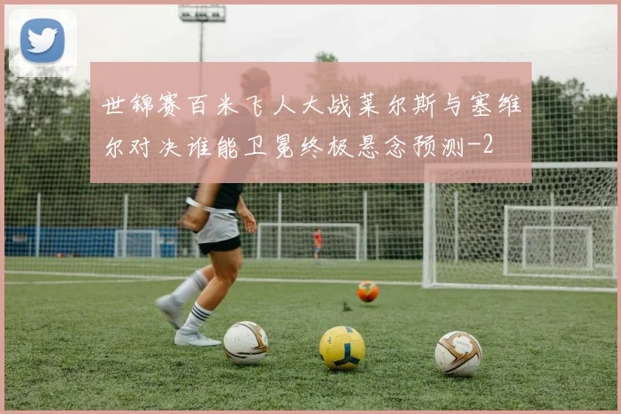 世锦赛百米飞人大战莱尔斯与塞维尔对决谁能卫冕终极悬念预测