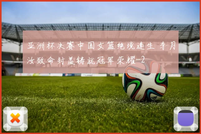 亚洲杯决赛中国女篮绝境逢生 李月汝致命封盖铸就冠军荣耀