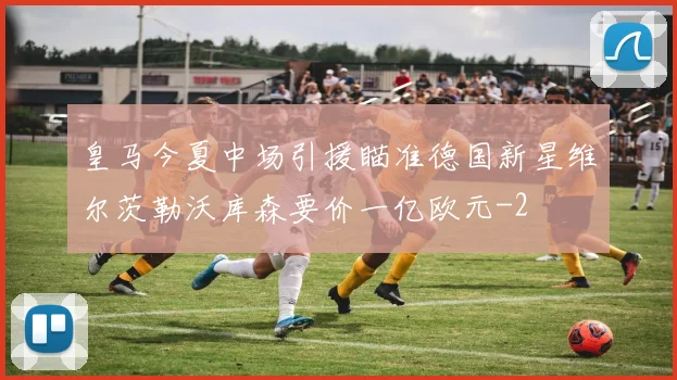 皇马今夏中场引援瞄准德国新星维尔茨勒沃库森要价一亿欧元
