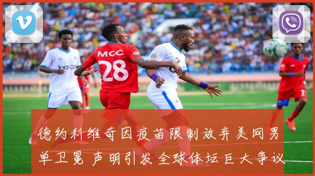 德约科维奇因疫苗限制放弃美网男单卫冕 声明引发全球体坛巨大争议