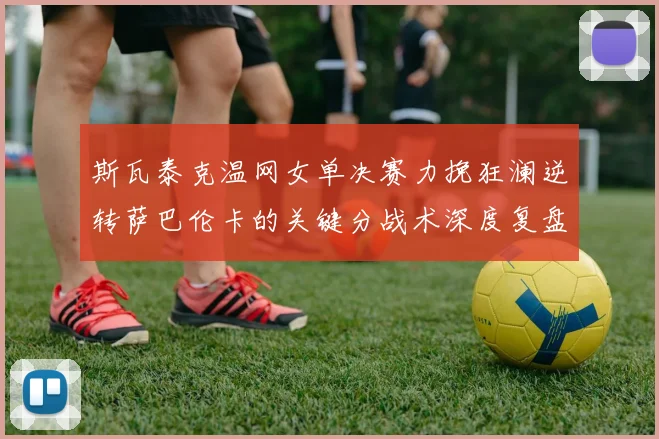斯瓦泰克温网女单决赛力挽狂澜逆转萨巴伦卡的关键分战术深度复盘