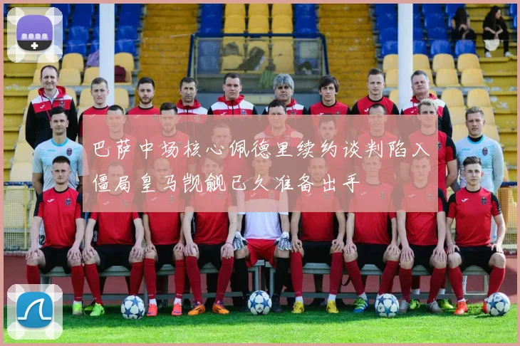 巴萨中场核心佩德里续约谈判陷入僵局皇马觊觎已久准备出手