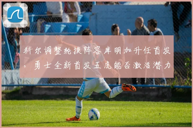 科尔调整轮换阵容库明加升任首发，勇士全新首发五虎能否激活潜力？