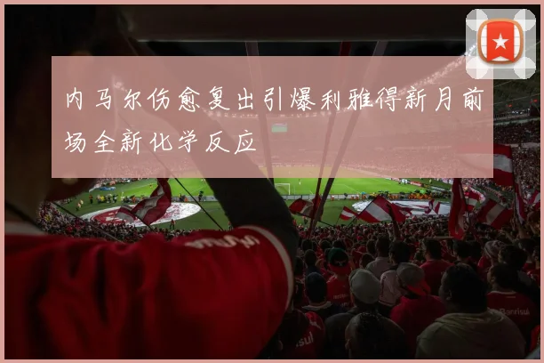 内马尔伤愈复出引爆利雅得新月前场全新化学反应