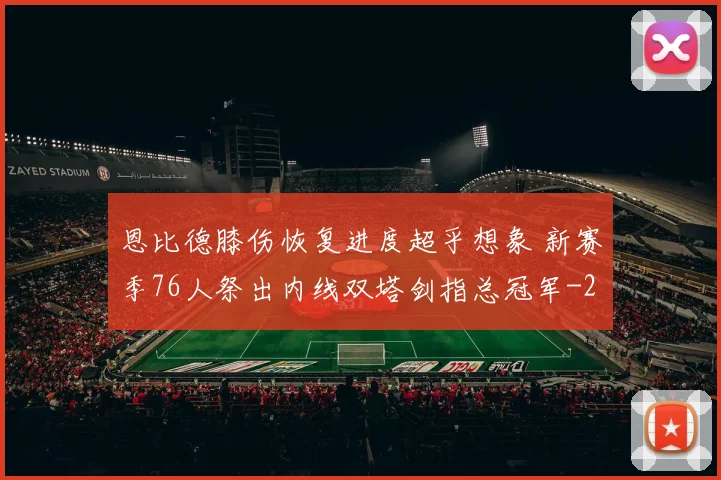 恩比德膝伤恢复进度超乎想象 新赛季76人祭出内线双塔剑指总冠军