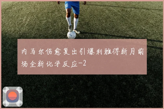 内马尔伤愈复出引爆利雅得新月前场全新化学反应