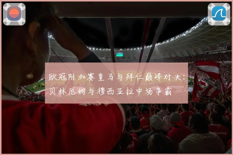 欧冠附加赛皇马与拜仁巅峰对决：贝林厄姆与穆西亚拉中场争霸