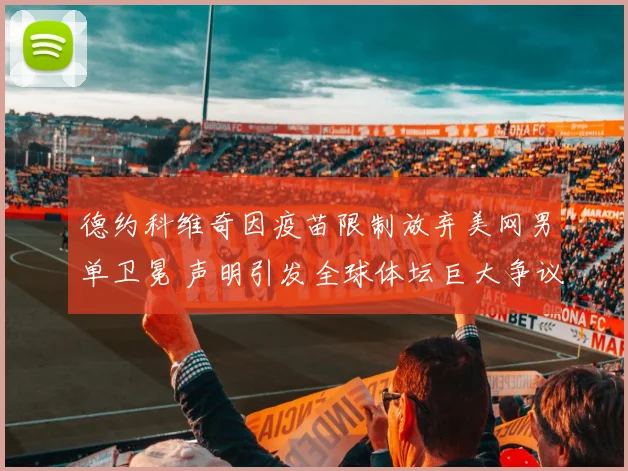 德约科维奇因疫苗限制放弃美网男单卫冕 声明引发全球体坛巨大争议