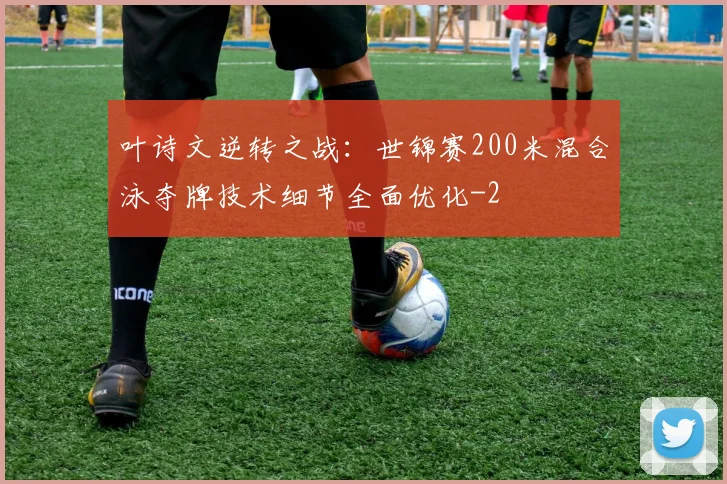 叶诗文逆转之战:世锦赛200米混合泳夺牌技术细节全面优化