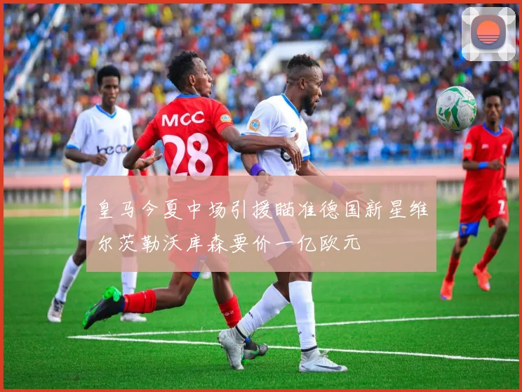 皇马今夏中场引援瞄准德国新星维尔茨勒沃库森要价一亿欧元