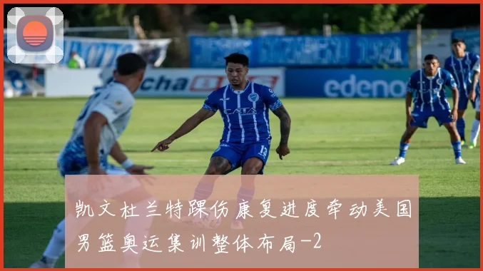 凯文杜兰特踝伤康复进度牵动美国男篮奥运集训整体布局
