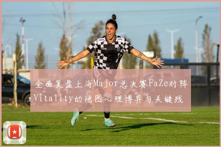 全面复盘上海Major总决赛FaZe对阵Vitality的地图心理博弈与关键残局解析