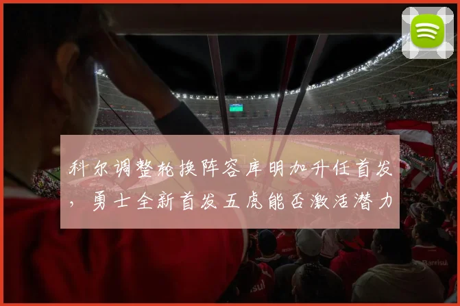 科尔调整轮换阵容库明加升任首发，勇士全新首发五虎能否激活潜力？